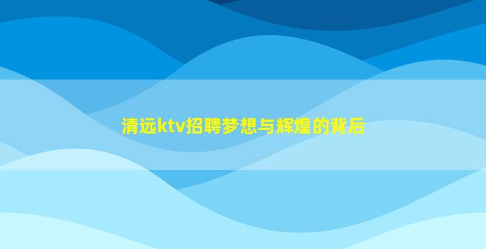 清远ktv招聘梦想与辉煌的背后